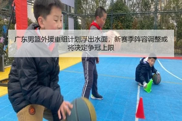 广东男篮外援重组计划浮出水面，新赛季阵容调整或将决定争冠上限